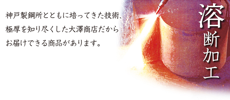 神戸製鋼所とともに培ってきた技術、極厚を知り尽くした大澤商店だからお届けできる商品があります。